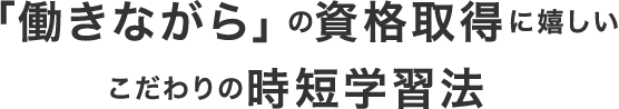 「働きながら」の資格取得に嬉しい こだわりの時短学習法