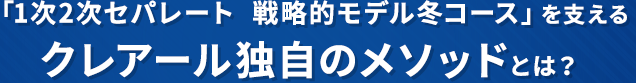 「1次2次セパレート  戦略的モデル冬コース」を支えるクレアール独自のメソッドとは？