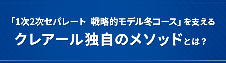 「1次2次セパレート  戦略的モデル冬コース」を支えるクレアール独自のメソッドとは？