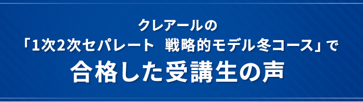 クレアールの「1次2次セパレート  戦略的モデル冬コース」で合格した受講生の声