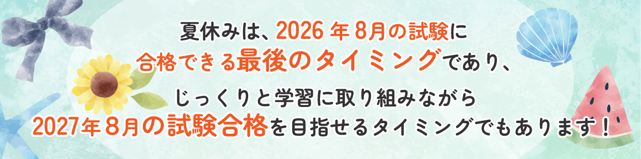 夏休みは、2026年8月の試験に
合格できる最後のタイミングであり、じっくりと学習に取り組みながら2027年８月の試験合格を目指せるタイミングでもあります！